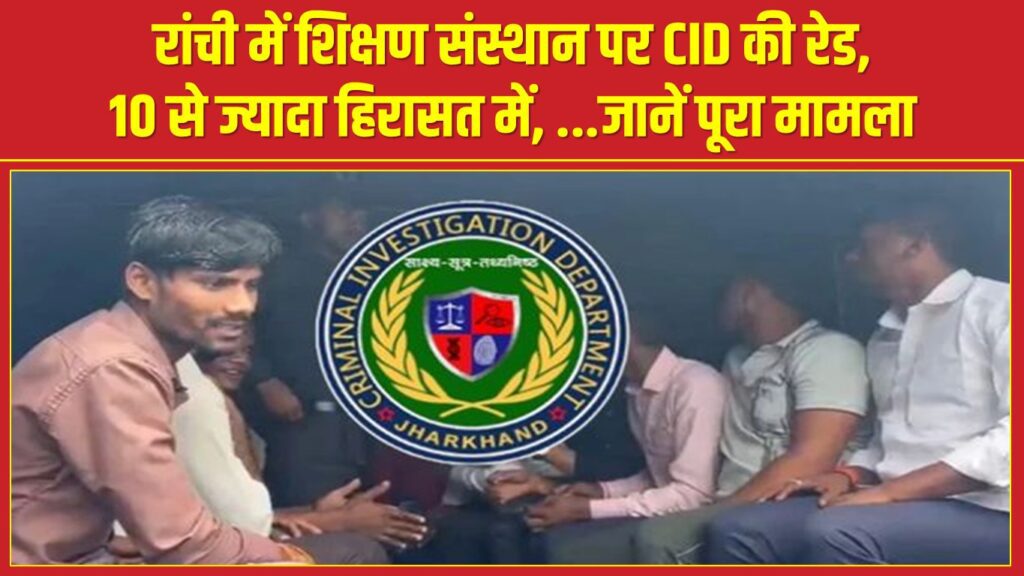 रांची में शिक्षण संस्थान पर CID की रेड, 10 से ज्यादा हिरासत में, …जानें पूरा मामला