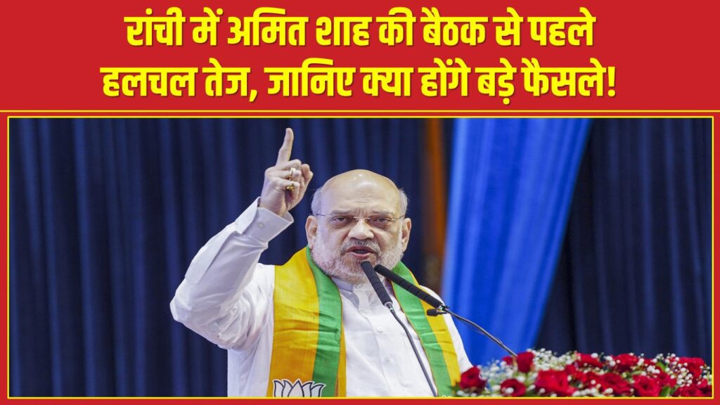 रांची में अमित शाह की बैठक से पहले हलचल तेज, जानिए क्या होंगे बड़े फैसले!