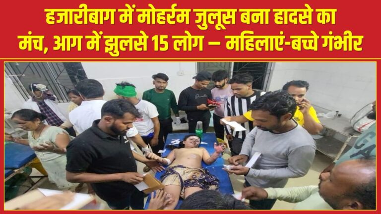 हजारीबाग में मोहर्रम जुलूस बना हादसे का मंच, आग में झुलसे 15 लोग – महिलाएं-बच्चे गंभीर