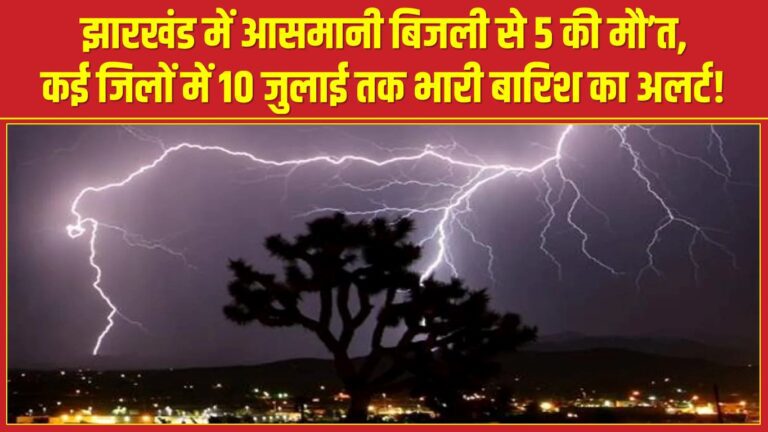 झारखंड में आसमानी बिजली से 5 की मौ’त, कई जिलों में 10 जुलाई तक भारी बारिश का अलर्ट!