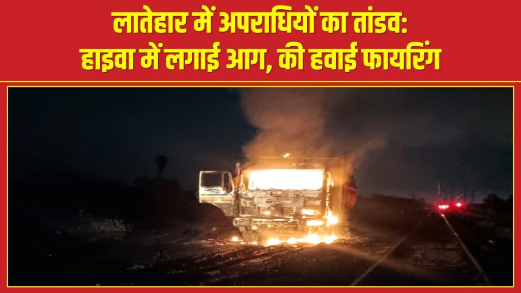लातेहार में अपराधियों का तांडव: हाइवा में लगाई आग, की हवाई फायरिंग