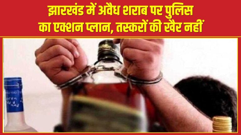 झारखंड में अवैध शराब पर पुलिस का एक्शन प्लान, तस्करों की खैर नहीं